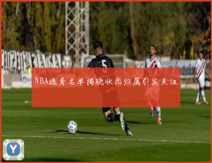 NBA选秀名单揭晓状元归属引发关注