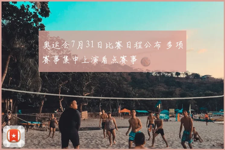 奥运会7月31日比赛日程公布 多项赛事集中上演看点赛事