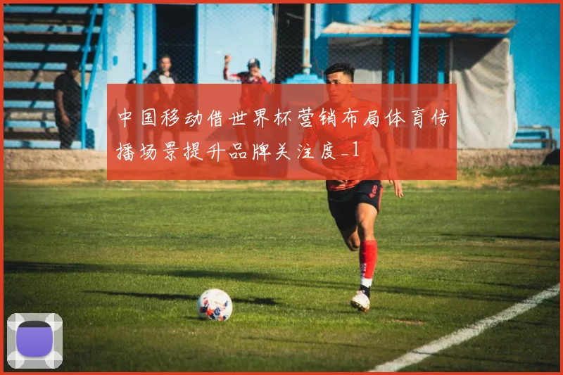 中国移动借世界杯营销布局体育传播场景提升品牌关注度_1
