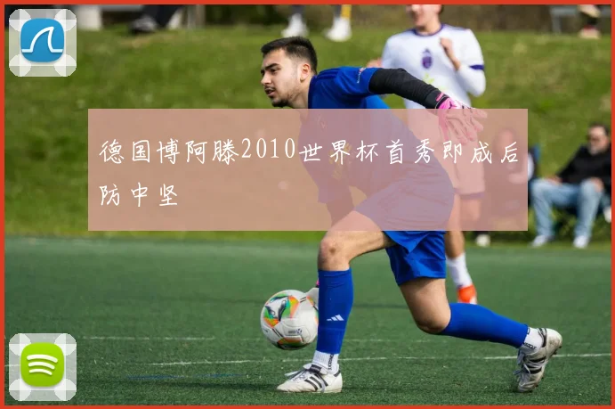 德国博阿滕2010世界杯首秀即成后防中坚