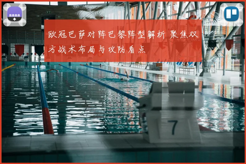 欧冠巴萨对阵巴黎阵型解析 聚焦双方战术布局与攻防看点