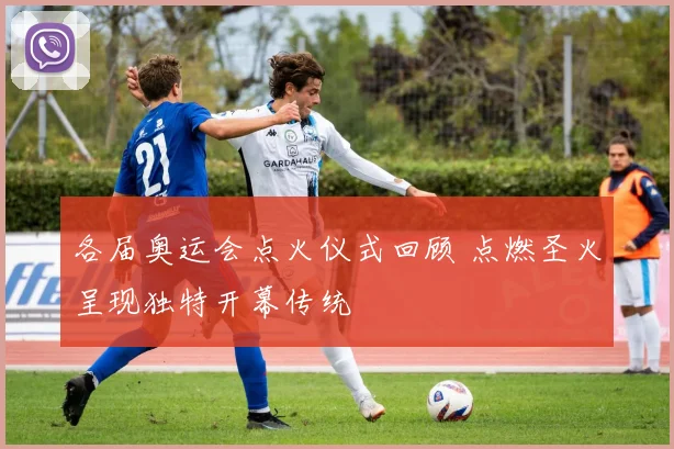 各届奥运会点火仪式回顾 点燃圣火呈现独特开幕传统