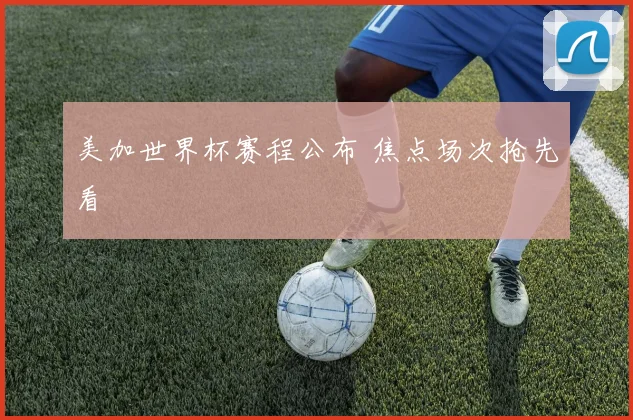 美加世界杯赛程公布 焦点场次抢先看