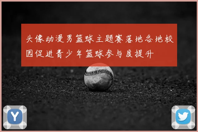 头像动漫男篮球主题赛落地各地校园促进青少年篮球参与度提升