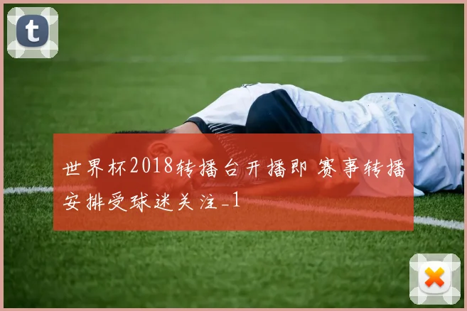 世界杯2018转播台开播即 赛事转播安排受球迷关注_1