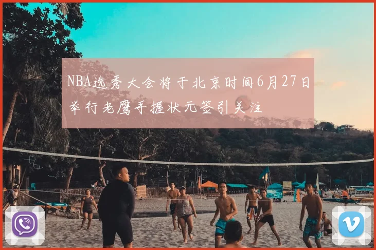 NBA选秀大会将于北京时间6月27日举行老鹰手握状元签引关注