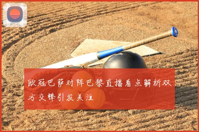 欧冠巴萨对阵巴黎直播看点解析双方交锋引发关注