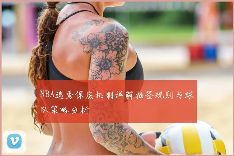 NBA选秀保底机制详解抽签规则与球队策略分析