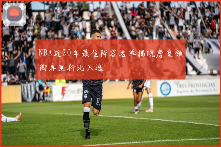 NBA近20年最佳阵容名单揭晓詹皇领衔库里科比入选