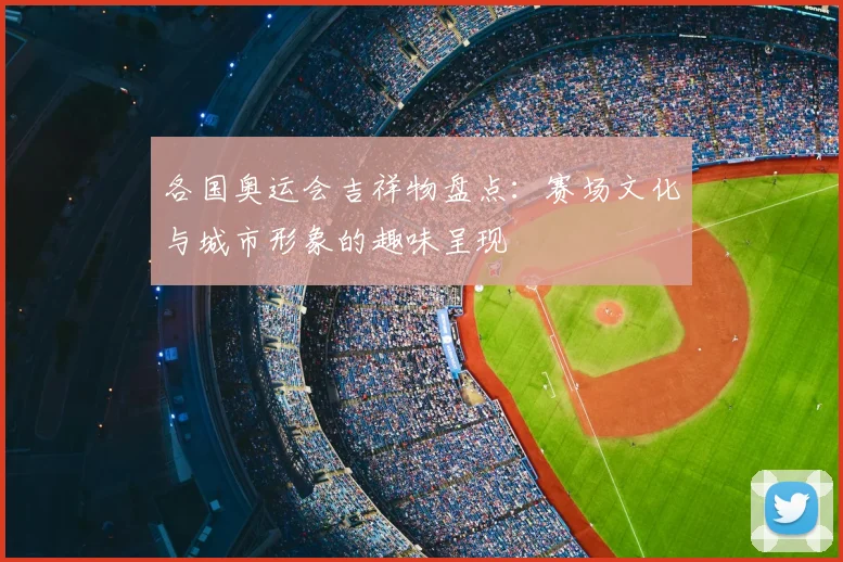 各国奥运会吉祥物盘点:赛场文化与城市形象的趣味呈现