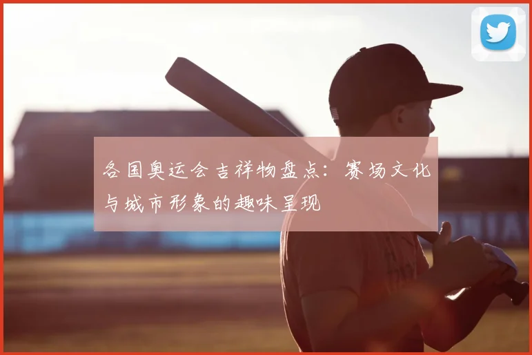 各国奥运会吉祥物盘点:赛场文化与城市形象的趣味呈现