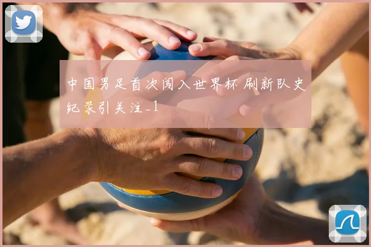 中国男足首次闯入世界杯 刷新队史纪录引关注_1