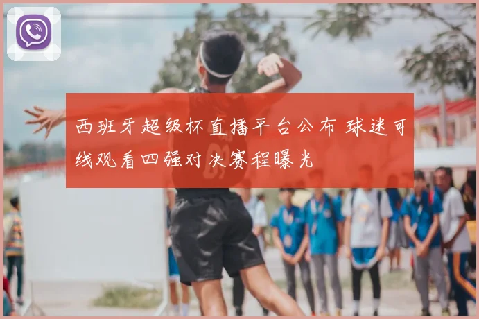 西班牙超级杯直播平台公布 球迷可线观看四强对决赛程曝光