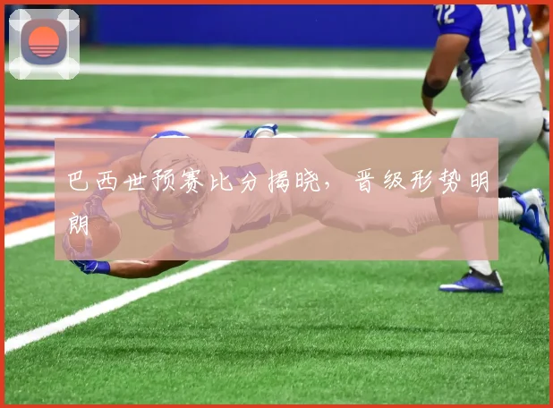 巴西世预赛比分揭晓，晋级形势明朗