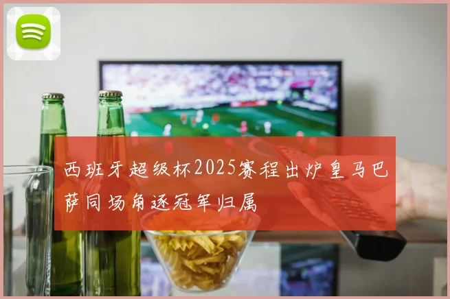 西班牙超级杯2025赛程出炉皇马巴萨同场角逐冠军归属