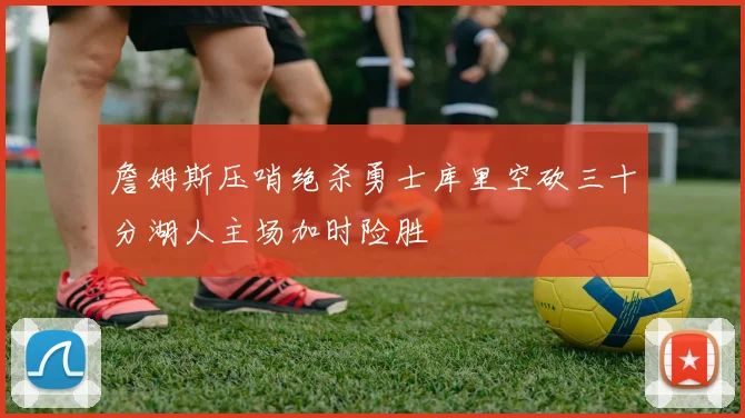 詹姆斯压哨绝杀勇士库里空砍三十分湖人主场加时险胜