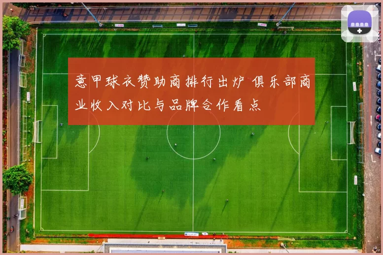 意甲球衣赞助商排行出炉 俱乐部商业收入对比与品牌合作看点