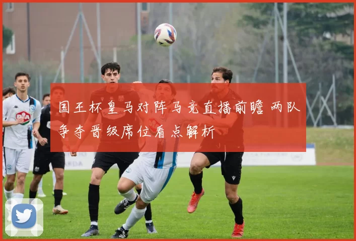 国王杯皇马对阵马竞直播前瞻 两队争夺晋级席位看点解析
