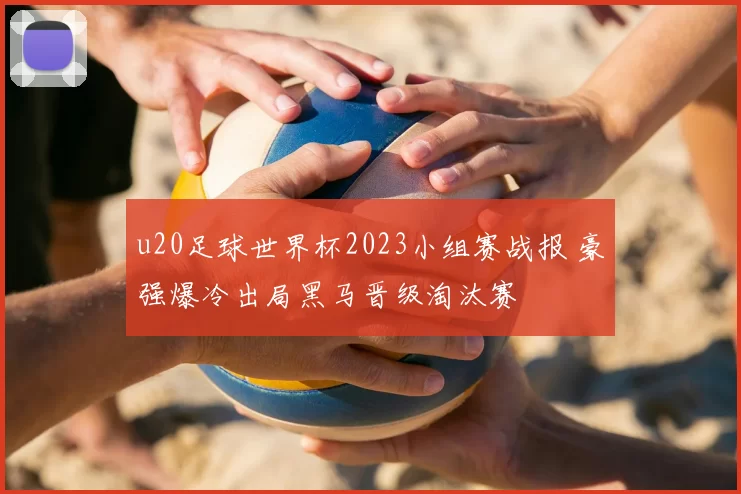 u20足球世界杯2023小组赛战报 豪强爆冷出局黑马晋级淘汰赛