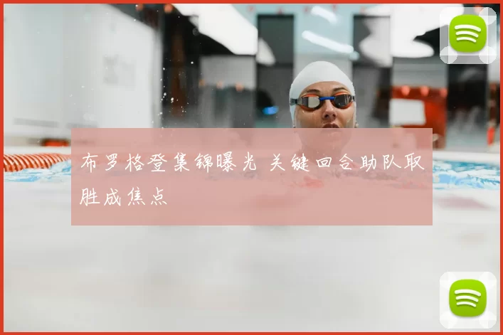布罗格登集锦曝光 关键回合助队取胜成焦点