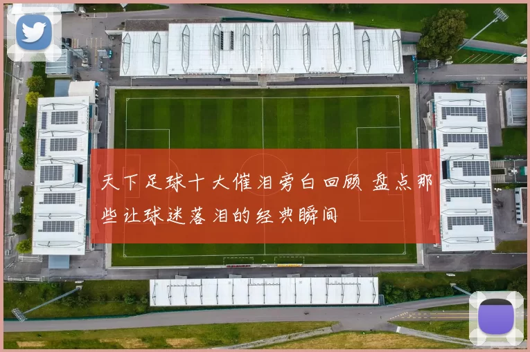 天下足球十大催泪旁白回顾 盘点那些让球迷落泪的经典瞬间