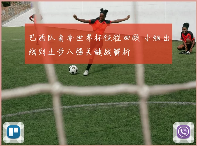 巴西队南非世界杯征程回顾 小组出线到止步八强关键战解析