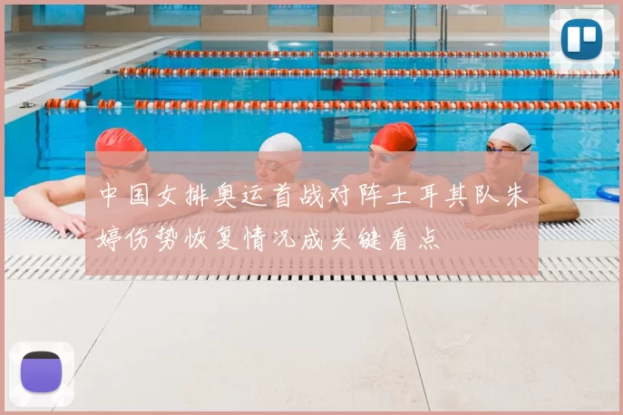 中国女排奥运首战对阵土耳其队朱婷伤势恢复情况成关键看点