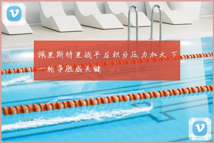 佩里斯特里战平后积分压力加大 下一轮争胜成关键