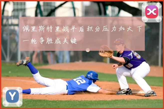 佩里斯特里战平后积分压力加大 下一轮争胜成关键