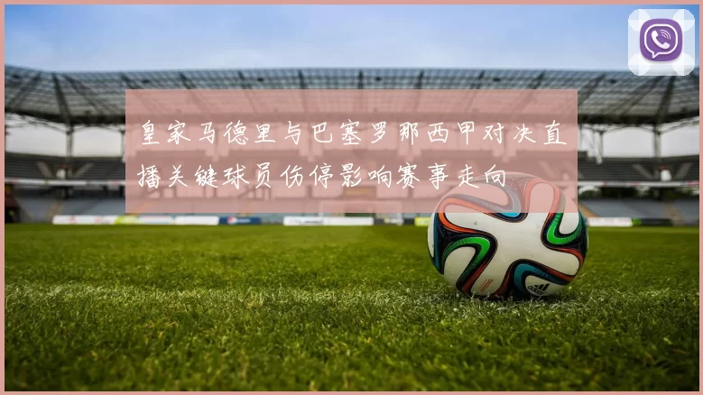 皇家马德里与巴塞罗那西甲对决直播关键球员伤停影响赛事走向