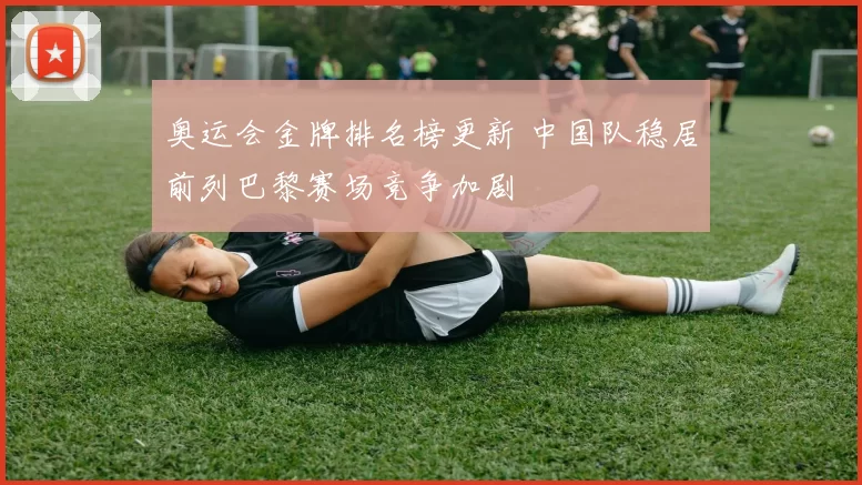 奥运会金牌排名榜更新 中国队稳居前列巴黎赛场竞争加剧