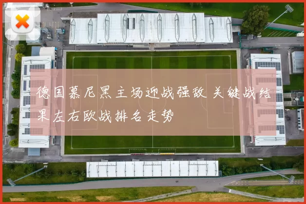 德国慕尼黑主场迎战强敌 关键战结果左右欧战排名走势