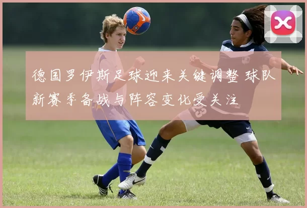德国罗伊斯足球迎来关键调整 球队新赛季备战与阵容变化受关注