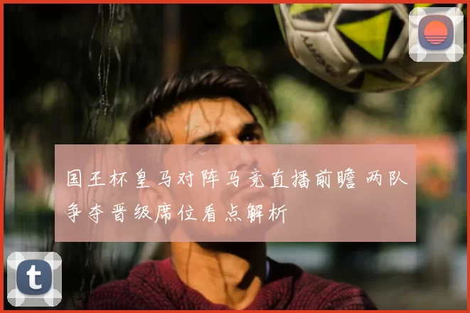 国王杯皇马对阵马竞直播前瞻 两队争夺晋级席位看点解析