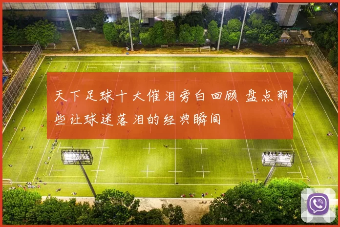 天下足球十大催泪旁白回顾 盘点那些让球迷落泪的经典瞬间