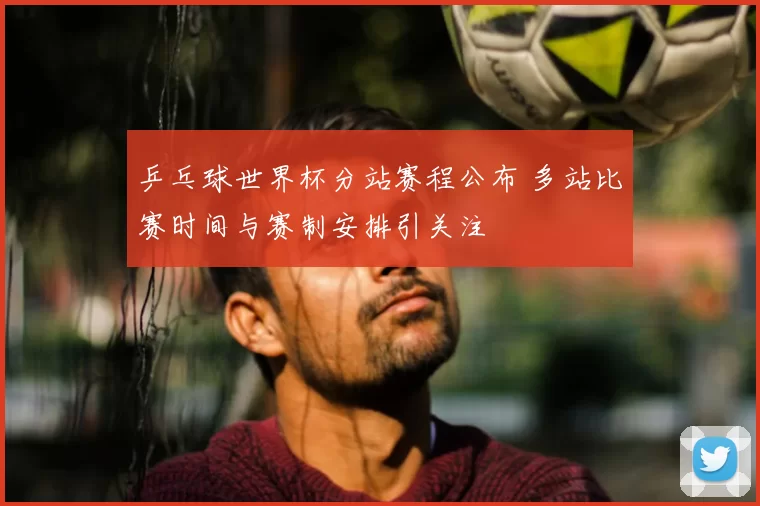 乒乓球世界杯分站赛程公布 多站比赛时间与赛制安排引关注