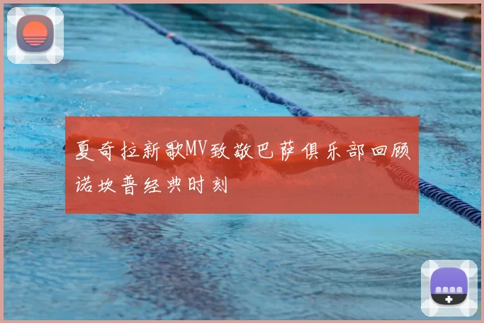 夏奇拉新歌MV致敬巴萨俱乐部回顾诺坎普经典时刻