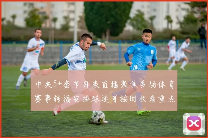 中央5+套节目表直播聚焦多场体育赛事转播安排球迷可按时收看重点对决