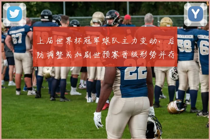 上届世界杯冠军球队主力变动,后防调整或加剧世预赛晋级形势并存隐忧