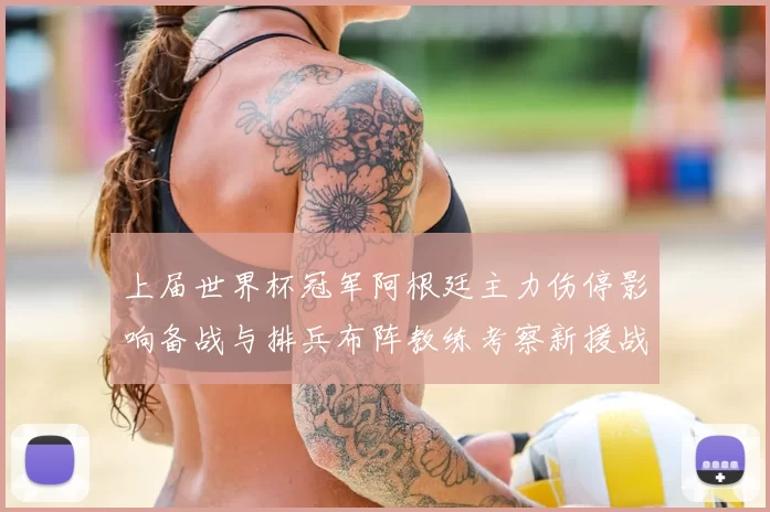 上届世界杯冠军阿根廷主力伤停影响备战与排兵布阵教练考察新援战术调整