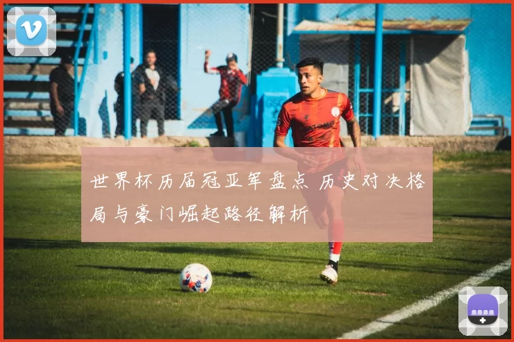 世界杯历届冠亚军盘点 历史对决格局与豪门崛起路径解析