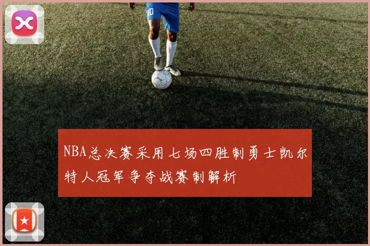 NBA总决赛采用七场四胜制勇士凯尔特人冠军争夺战赛制解析