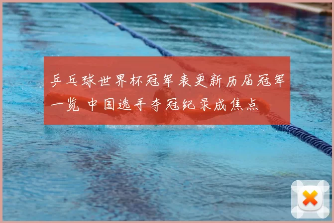 乒乓球世界杯冠军表更新历届冠军一览 中国选手夺冠纪录成焦点