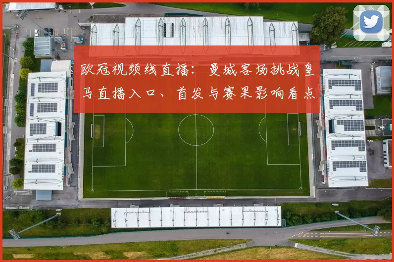 欧冠视频线直播：曼城客场挑战皇马直播入口、首发与赛果影响看点