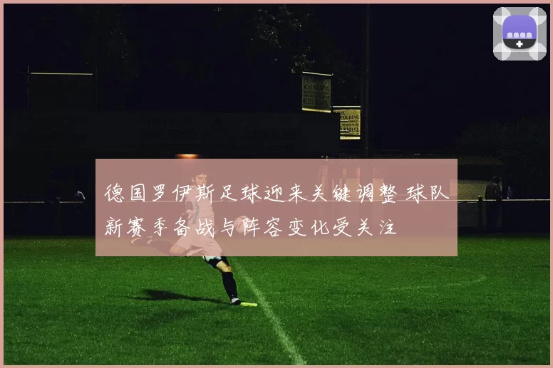德国罗伊斯足球迎来关键调整 球队新赛季备战与阵容变化受关注