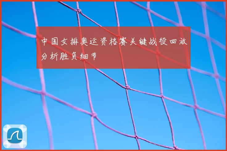 中国女排奥运资格赛关键战役回放分析胜负细节
