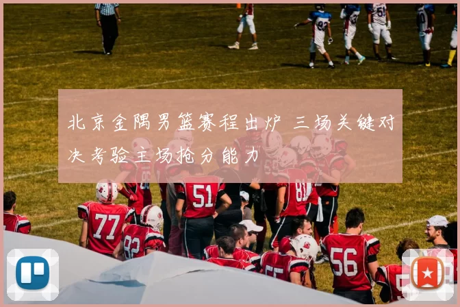 北京金隅男篮赛程出炉 三场关键对决考验主场抢分能力