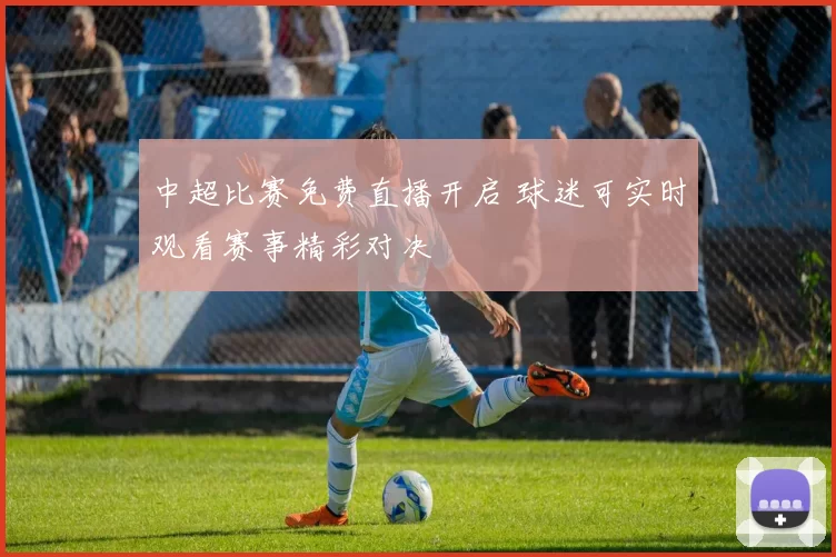 中超比赛免费直播开启 球迷可实时观看赛事精彩对决