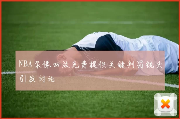 NBA录像回放免费提供关键判罚镜头引发讨论