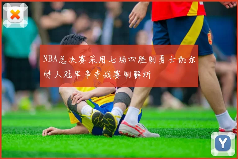 NBA总决赛采用七场四胜制勇士凯尔特人冠军争夺战赛制解析